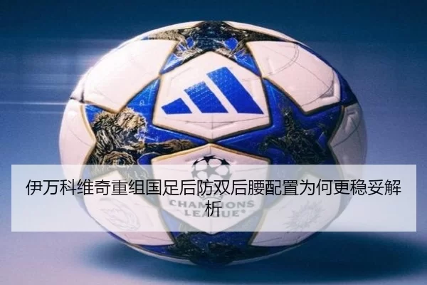 伊万科维奇重组国足后防双后腰配置为何更稳妥解析